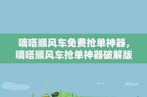 嘀嗒顺风车免费抢单神器，嘀嗒顺风车抢单神器破解版