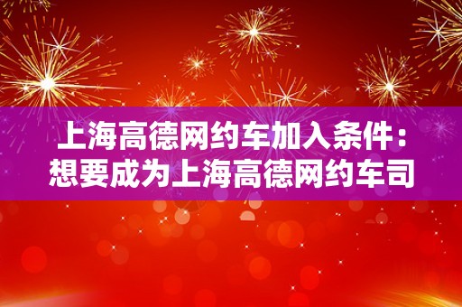 上海高德网约车加入条件：想要成为上海高德网约车司机的条件和要求