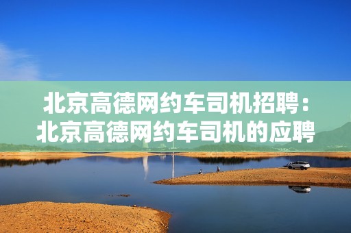 北京高德网约车司机招聘：北京高德网约车司机的应聘流程和要求