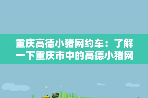 重庆高德小猪网约车：了解一下重庆市中的高德小猪网约车服务