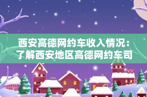 西安高德网约车收入情况：了解西安地区高德网约车司机的收入水平