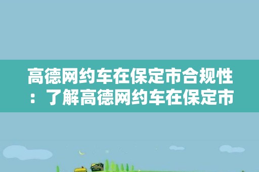 高德网约车在保定市合规性：了解高德网约车在保定市的合规情况与要求