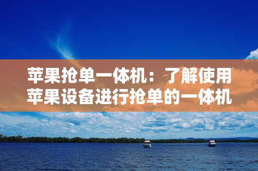 苹果抢单一体机：了解使用苹果设备进行抢单的一体机工具