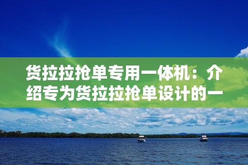 货拉拉抢单专用一体机：介绍专为货拉拉抢单设计的一体机工具特点