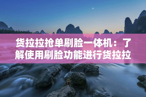 货拉拉抢单刷脸一体机：了解使用刷脸功能进行货拉拉抢单的一体机工具