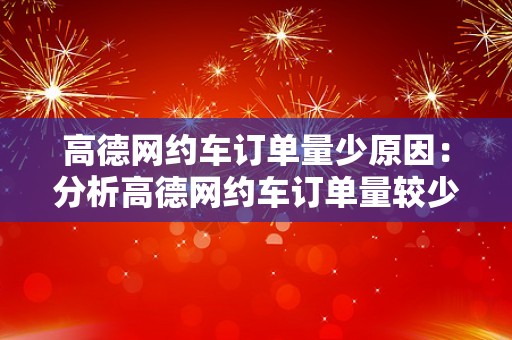 高德网约车订单量少原因：分析高德网约车订单量较少的原因和可能因素