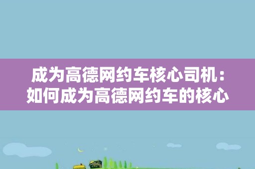 成为高德网约车核心司机：如何成为高德网约车的核心司机并享受更多福利