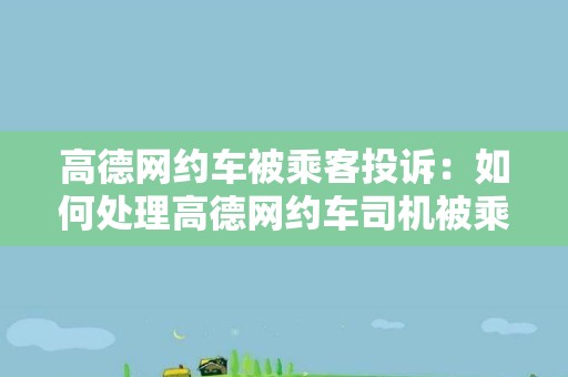 高德网约车被乘客投诉：如何处理高德网约车司机被乘客投诉的情况