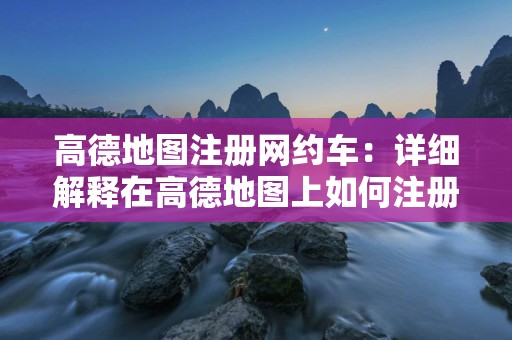 高德地图注册网约车：详细解释在高德地图上如何注册网约车服务