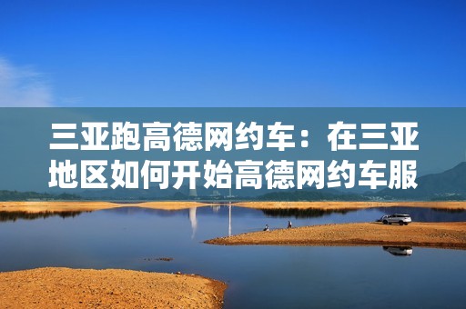 三亚跑高德网约车：在三亚地区如何开始高德网约车服务