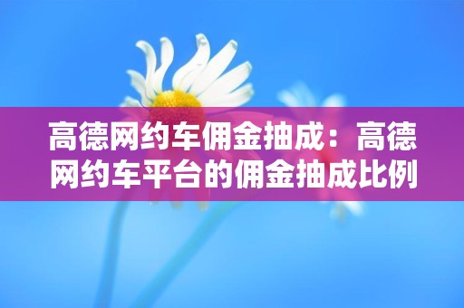 高德网约车佣金抽成：高德网约车平台的佣金抽成比例是多少