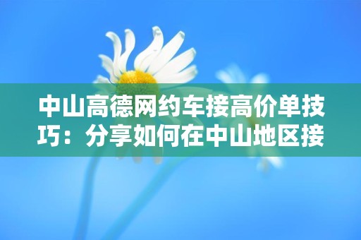 中山高德网约车接高价单技巧：分享如何在中山地区接到高价订单的技巧