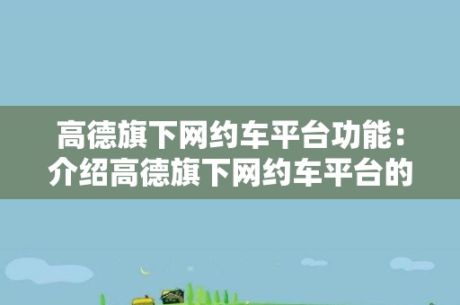 高德旗下网约车平台功能：介绍高德旗下网约车平台的功能和特点