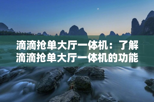 滴滴抢单大厅一体机：了解滴滴抢单大厅一体机的功能和优势