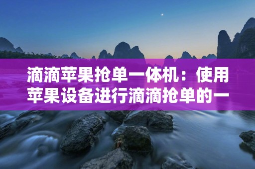 滴滴苹果抢单一体机：使用苹果设备进行滴滴抢单的一体机介绍