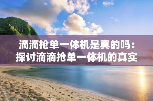 滴滴抢单一体机是真的吗：探讨滴滴抢单一体机的真实性和可靠性