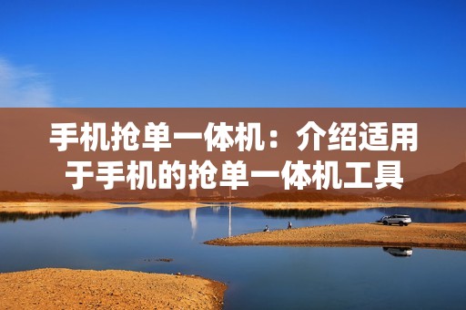 手机抢单一体机：介绍适用于手机的抢单一体机工具