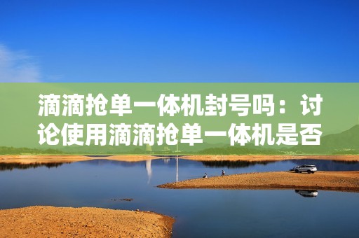 滴滴抢单一体机封号吗：讨论使用滴滴抢单一体机是否可能被封号
