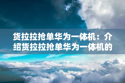 货拉拉抢单华为一体机：介绍货拉拉抢单华为一体机的特点和使用体验