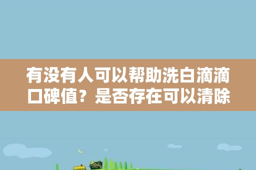 有没有人可以帮助洗白滴滴口碑值？是否存在可以清除口碑值的渠道或方法？