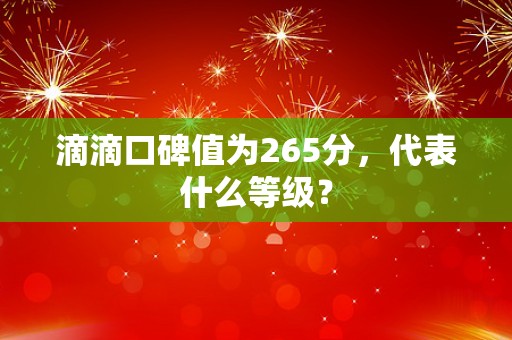 滴滴口碑值为265分，代表什么等级？