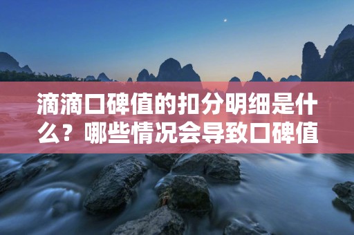 滴滴口碑值的扣分明细是什么？哪些情况会导致口碑值被扣分？