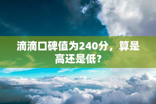 滴滴口碑值为240分，算是高还是低？