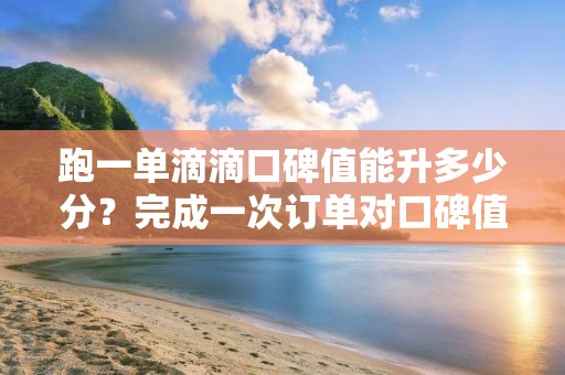 跑一单滴滴口碑值能升多少分？完成一次订单对口碑值的影响有多大？