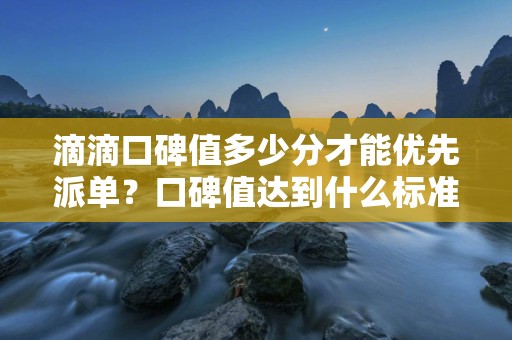 滴滴口碑值多少分才能优先派单？口碑值达到什么标准才会获得优先派单权益？