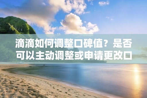 滴滴如何调整口碑值？是否可以主动调整或申请更改口碑值？