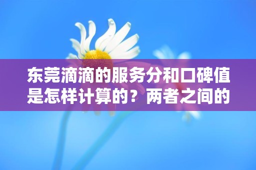 东莞滴滴的服务分和口碑值是怎样计算的？两者之间的关系是什么？