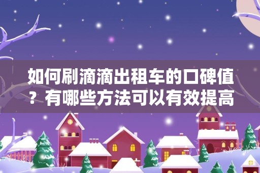 如何刷滴滴出租车的口碑值？有哪些方法可以有效提高口碑值？