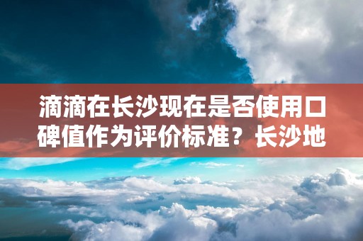 滴滴在长沙现在是否使用口碑值作为评价标准？长沙地区的滴滴用户对口碑值的反应如何？