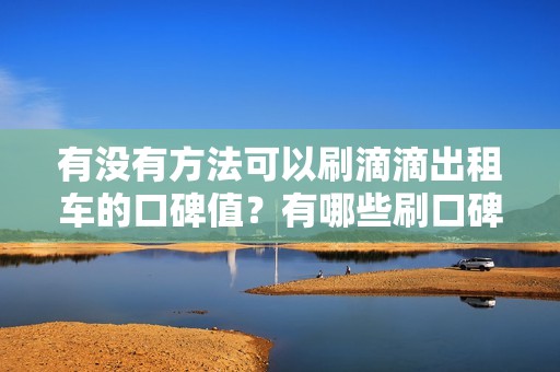 有没有方法可以刷滴滴出租车的口碑值？有哪些刷口碑值的技巧或手段？