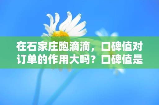 在石家庄跑滴滴，口碑值对订单的作用大吗？口碑值是否会影响订单数量？