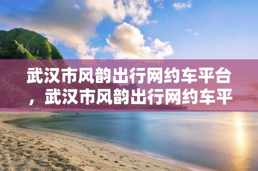 武汉市风韵出行网约车平台，武汉市风韵出行网约车平台有哪些