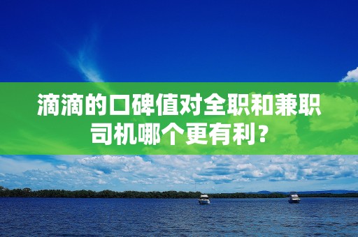 滴滴的口碑值对全职和兼职司机哪个更有利？