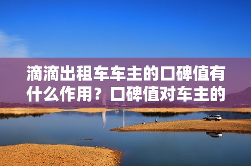 滴滴出租车车主的口碑值有什么作用？口碑值对车主的影响是什么？