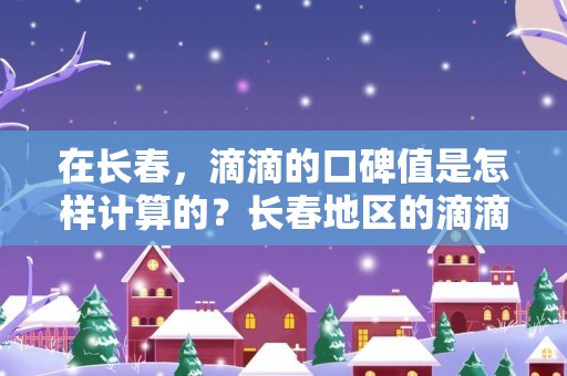 在长春，滴滴的口碑值是怎样计算的？长春地区的滴滴用户对口碑值有何要求？