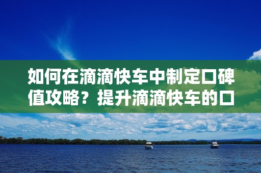 如何在滴滴快车中制定口碑值攻略？提升滴滴快车的口碑值有何技巧？