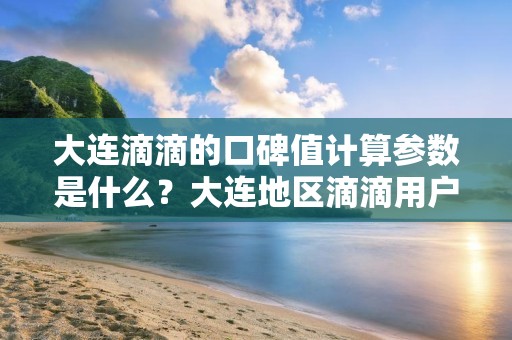 大连滴滴的口碑值计算参数是什么？大连地区滴滴用户对口碑值的看法如何？