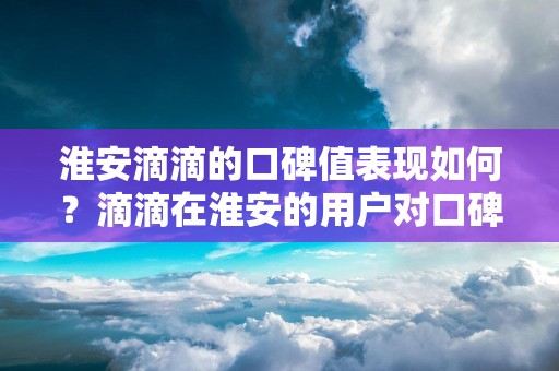 淮安滴滴的口碑值表现如何？滴滴在淮安的用户对口碑值有何评价？