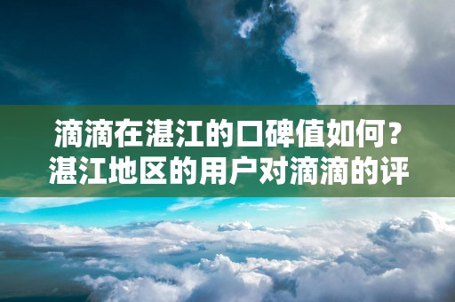 滴滴在湛江的口碑值如何？湛江地区的用户对滴滴的评价如何？