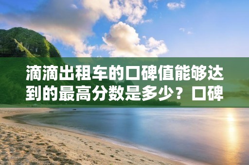 滴滴出租车的口碑值能够达到的最高分数是多少？口碑值的上限是多少？