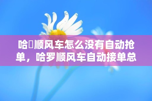 哈啰顺风车怎么没有自动抢单，哈罗顺风车自动接单总是接不了单是怎么回事