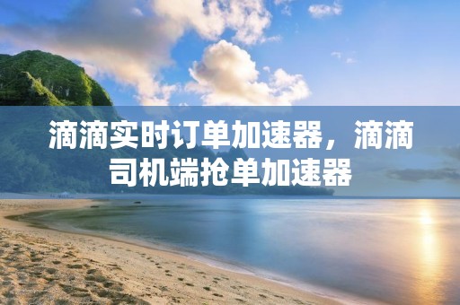 滴滴实时订单加速器，滴滴司机端抢单加速器