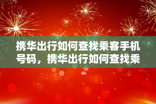 携华出行如何查找乘客手机号码，携华出行如何查找乘客手机号码绑定