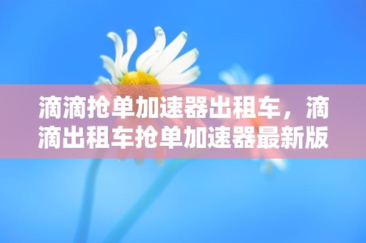 滴滴抢单加速器出租车，滴滴出租车抢单加速器最新版