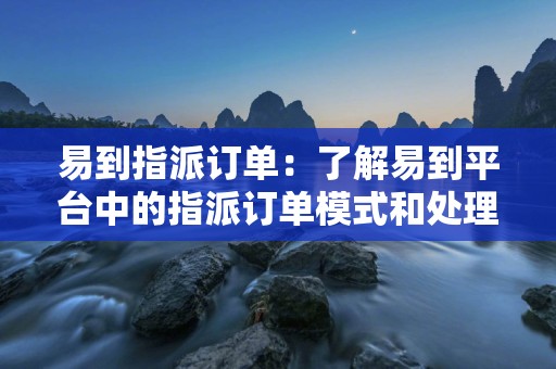 易到指派订单：了解易到平台中的指派订单模式和处理方式