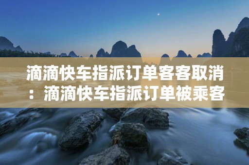 滴滴快车指派订单客客取消：滴滴快车指派订单被乘客取消的处理方法和规定